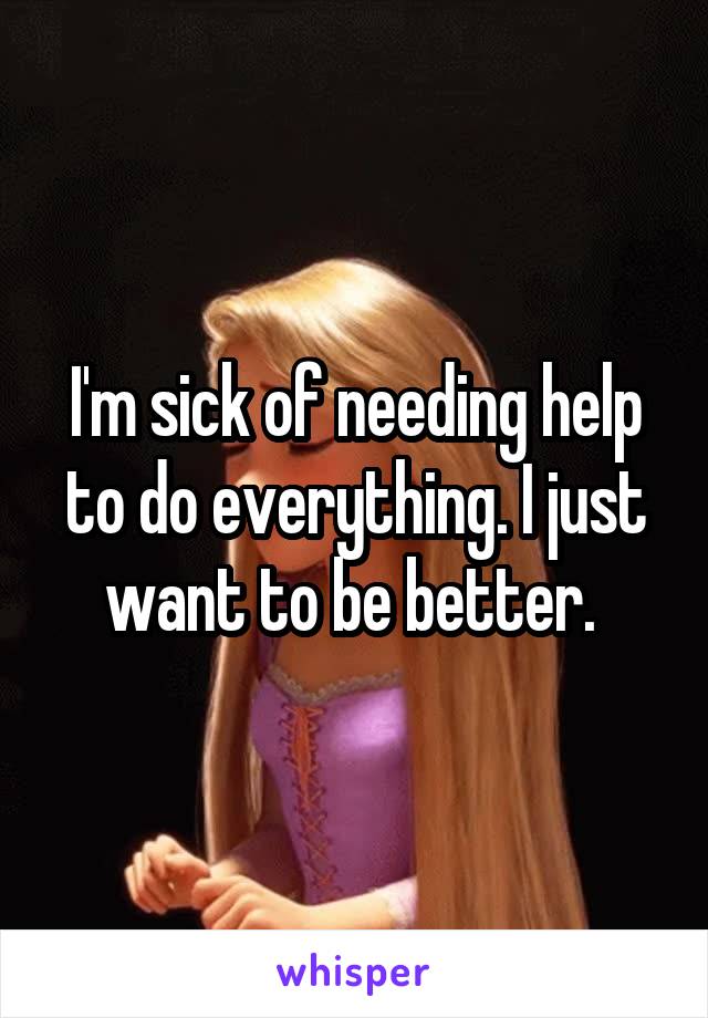 I'm sick of needing help to do everything. I just want to be better. 