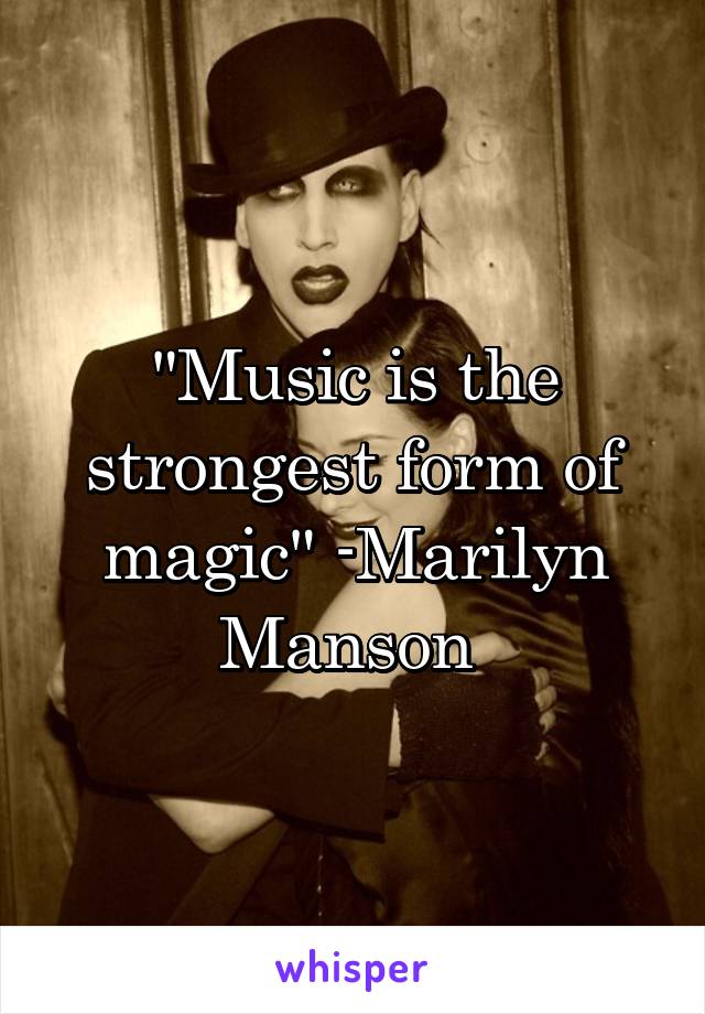 "Music is the strongest form of magic" -Marilyn Manson 