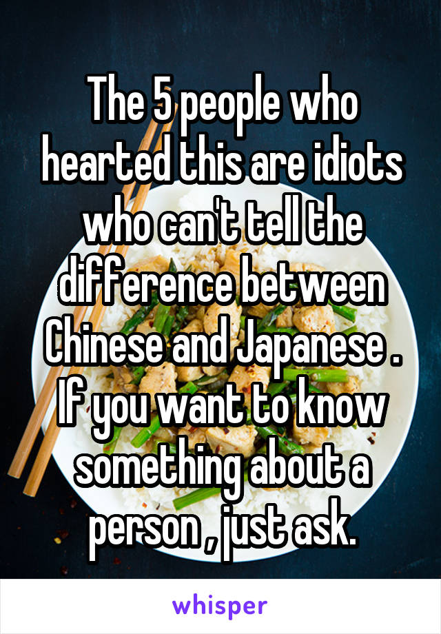 The 5 people who hearted this are idiots who can't tell the difference between Chinese and Japanese .
If you want to know something about a person , just ask.