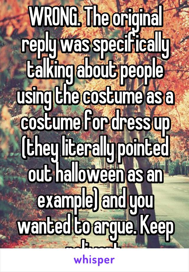 WRONG. The original reply was specifically talking about people using the costume as a costume for dress up (they literally pointed out halloween as an example) and you wanted to argue. Keep relivant.