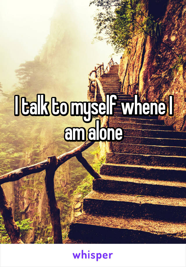 I talk to myself whene I am alone
