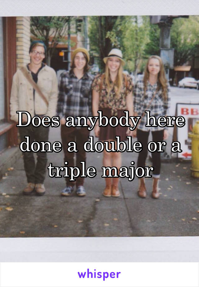 Does anybody here done a double or a triple major