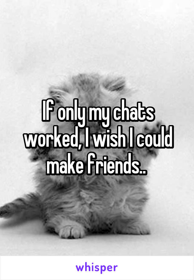 If only my chats worked, I wish I could make friends.. 