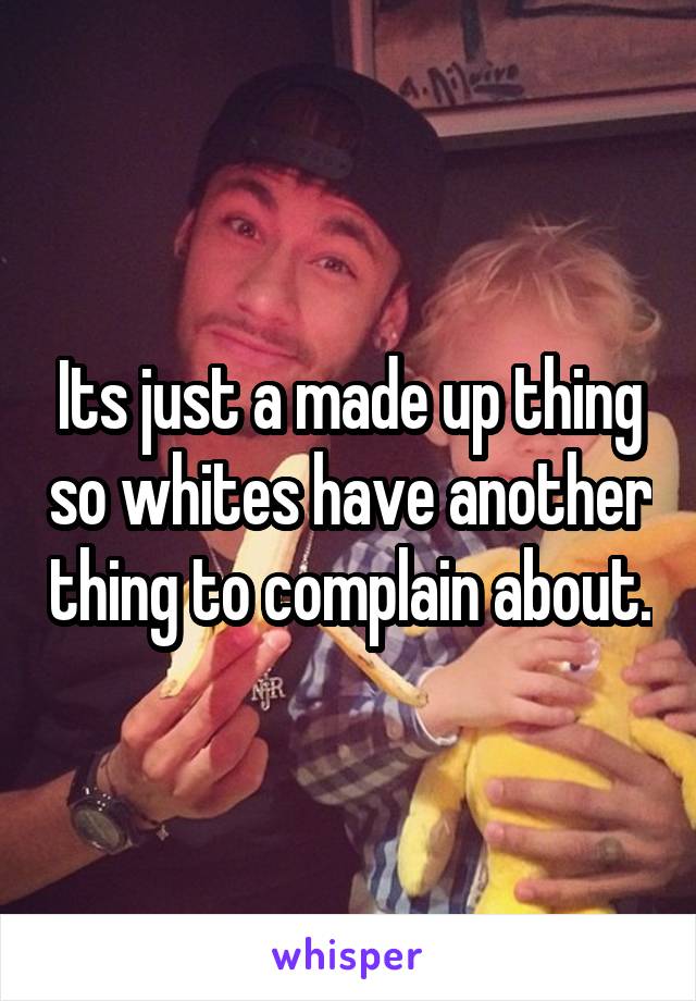 Its just a made up thing so whites have another thing to complain about.