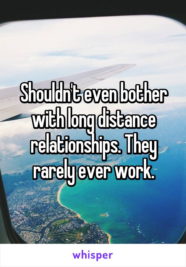 Shouldn't even bother with long distance relationships. They rarely ever work.