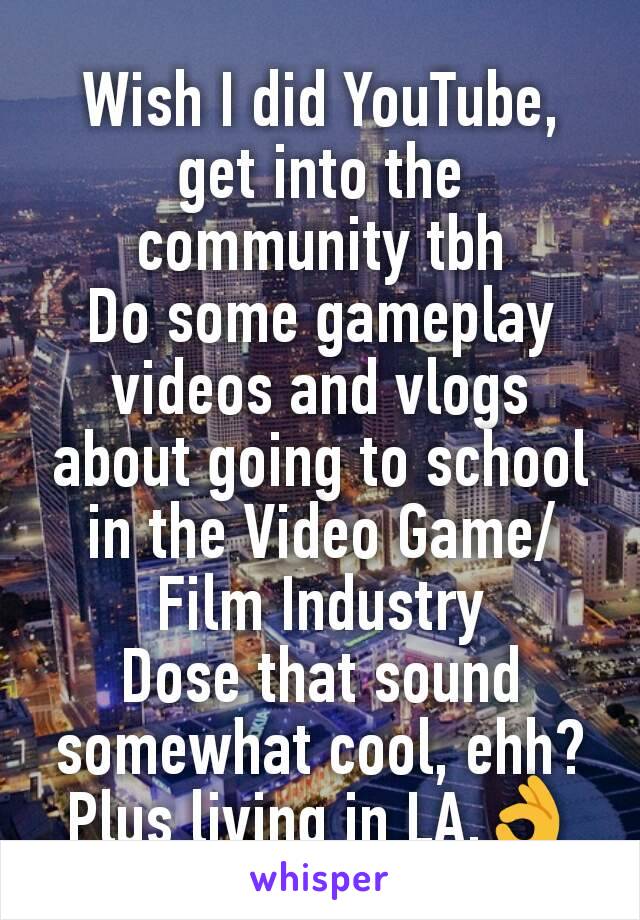 Wish I did YouTube, get into the community tbh
Do some gameplay videos and vlogs about going to school in the Video Game/Film Industry
Dose that sound somewhat cool, ehh? Plus living in LA.👌