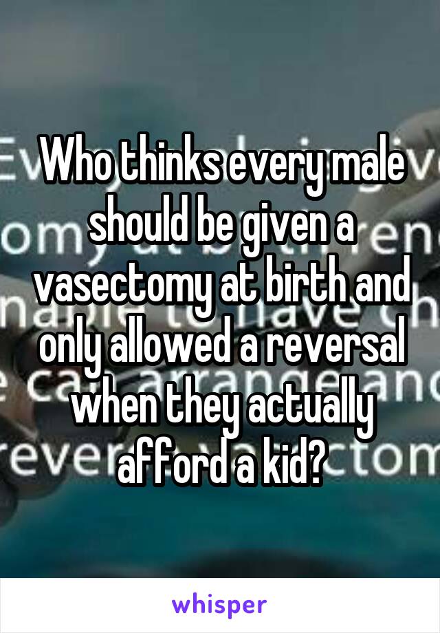 Who thinks every male should be given a vasectomy at birth and only allowed a reversal when they actually afford a kid?