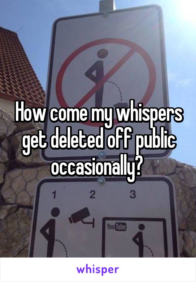 How come my whispers get deleted off public occasionally? 