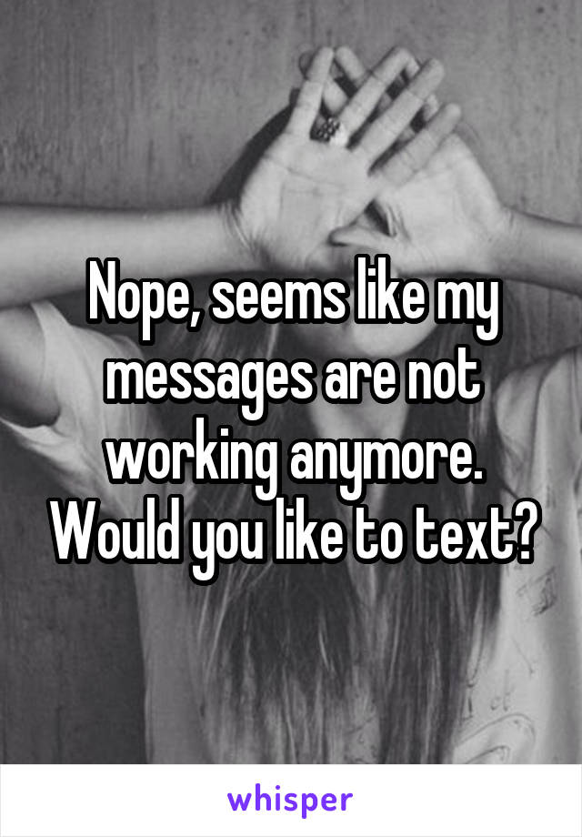 Nope, seems like my messages are not working anymore. Would you like to text?