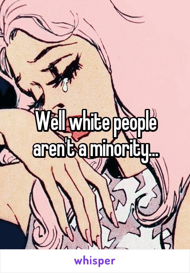 Well white people aren't a minority...