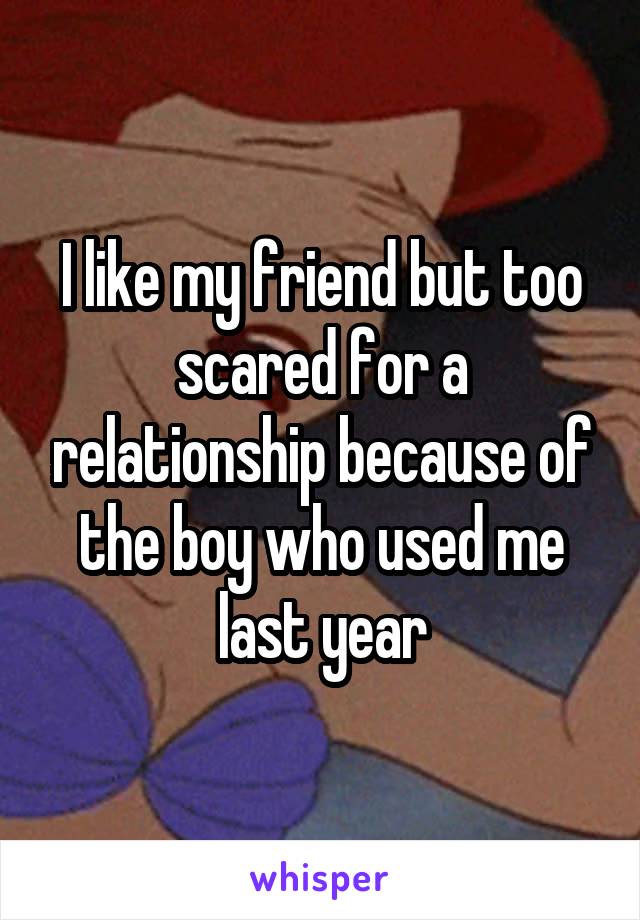 I like my friend but too scared for a relationship because of the boy who used me last year