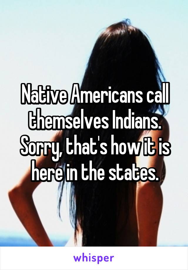 Native Americans call themselves Indians. Sorry, that's how it is here in the states.