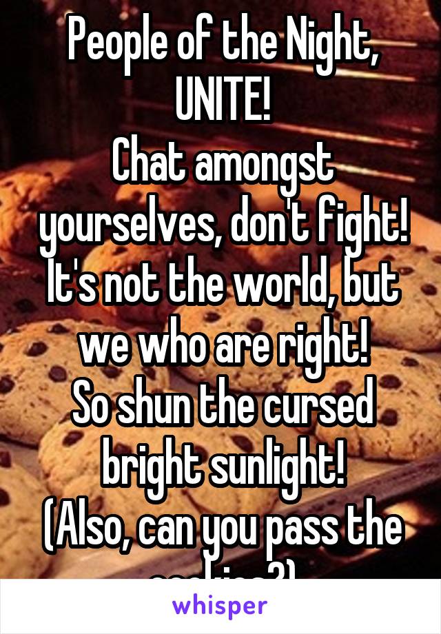 People of the Night, UNITE!
Chat amongst yourselves, don't fight!
It's not the world, but we who are right!
So shun the cursed bright sunlight!
(Also, can you pass the cookies?)