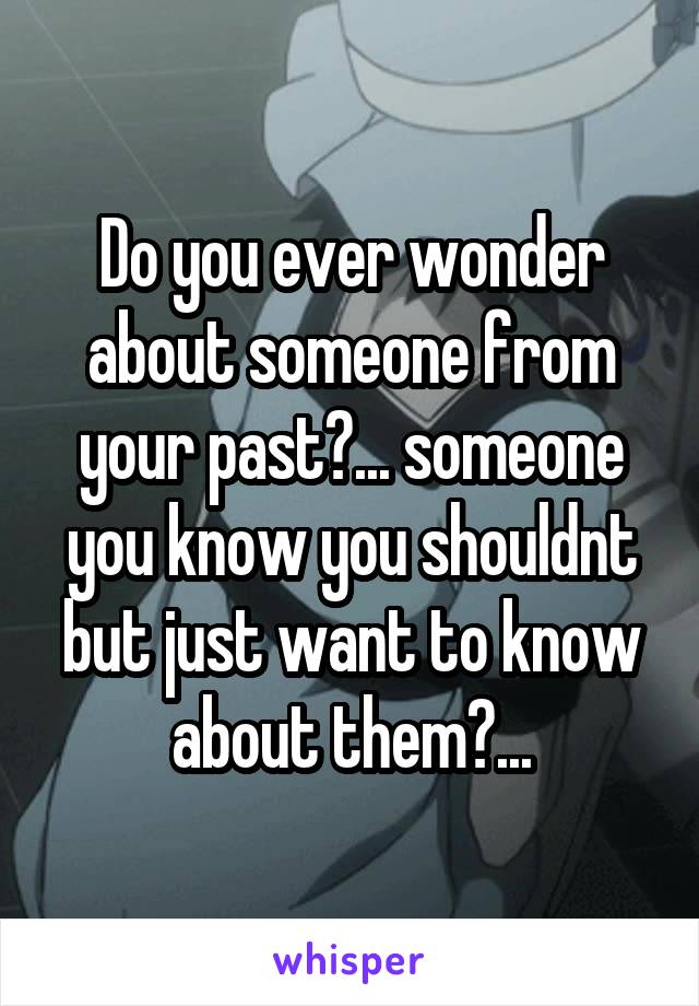 Do you ever wonder about someone from your past?... someone you know you shouldnt but just want to know about them?...