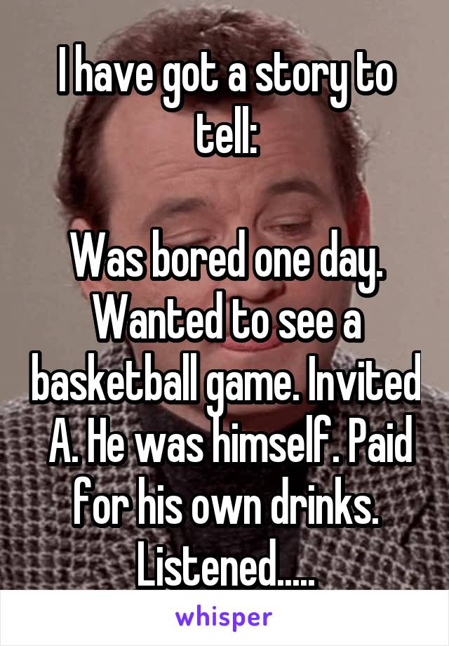 I have got a story to tell:

Was bored one day. Wanted to see a basketball game. Invited  A. He was himself. Paid for his own drinks. Listened.....