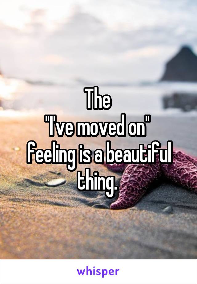 The 
"I've moved on" 
feeling is a beautiful thing. 