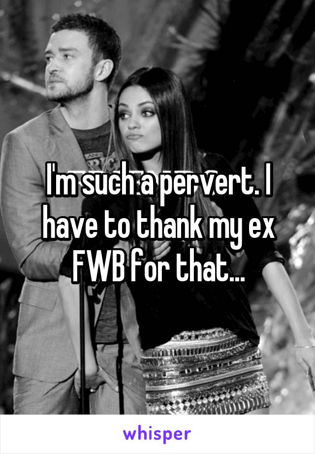 I'm such a pervert. I have to thank my ex FWB for that...