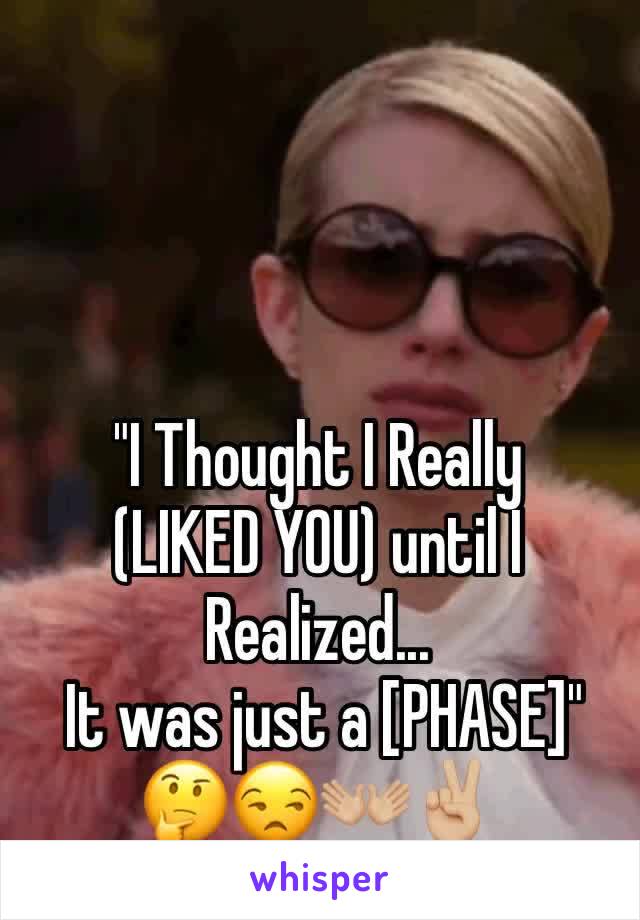 "I Thought I Really 
(LIKED YOU) until I Realized...
 It was just a [PHASE]" 🤔😒👐🏼✌🏼