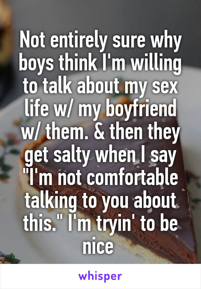 Not entirely sure why boys think I'm willing to talk about my sex life w/ my boyfriend w/ them. & then they get salty when I say "I'm not comfortable talking to you about this." I'm tryin' to be nice 