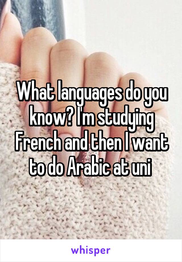 What languages do you know? I'm studying French and then I want to do Arabic at uni 