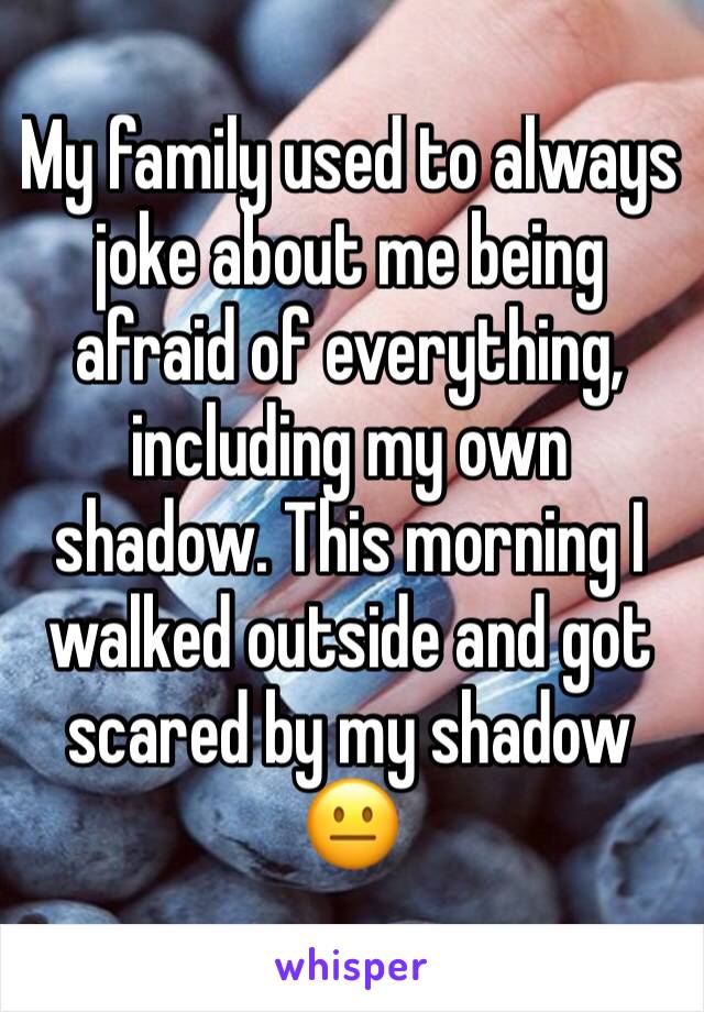 My family used to always joke about me being afraid of everything, including my own shadow. This morning I walked outside and got scared by my shadow 😐