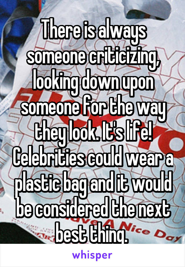 There is always someone criticizing, looking down upon someone for the way they look. It's life! Celebrities could wear a plastic bag and it would be considered the next best thing. 