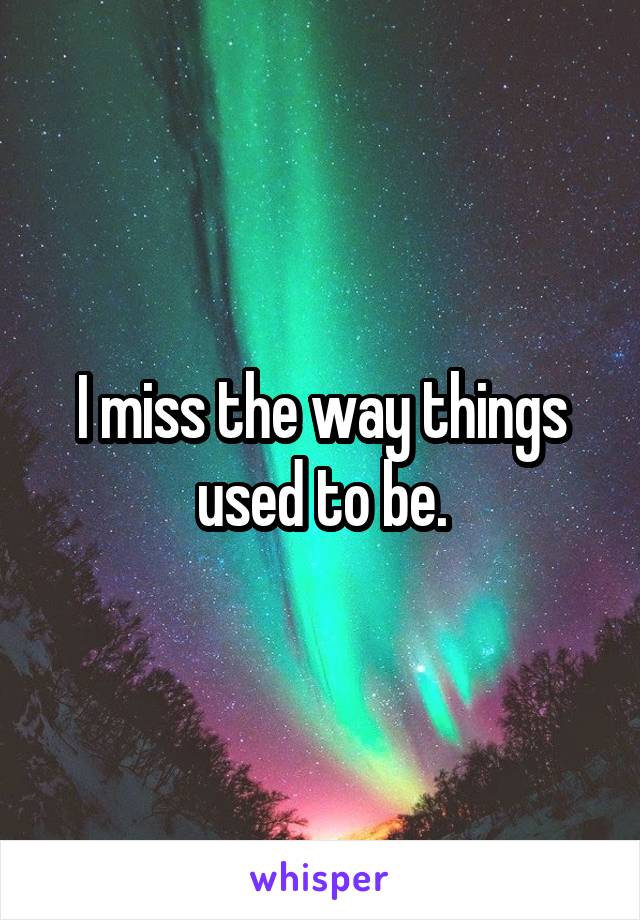 I miss the way things used to be.