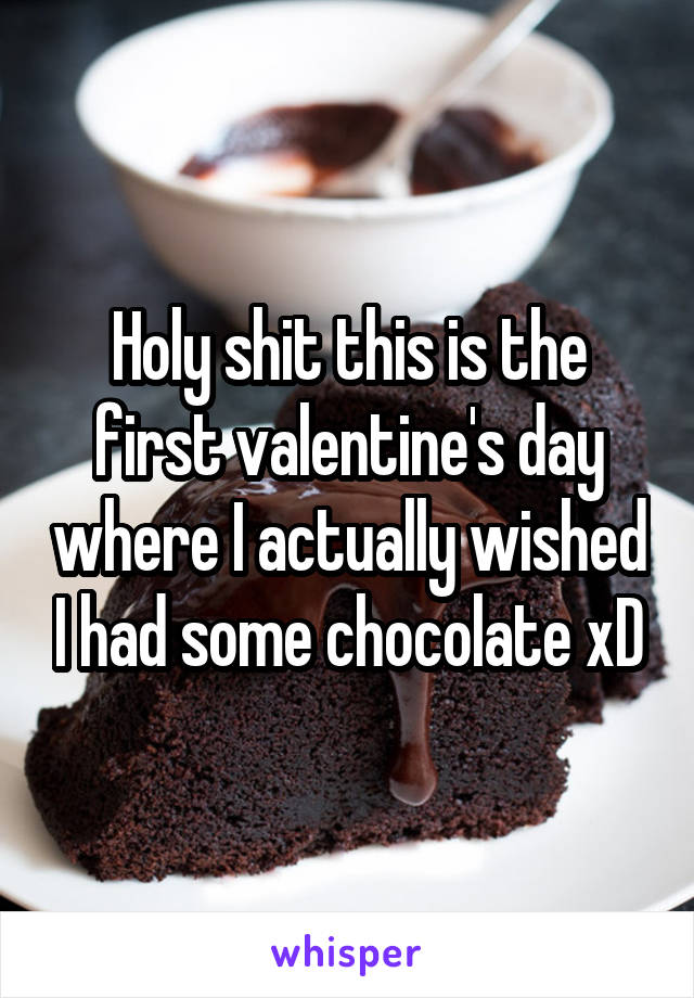 Holy shit this is the first valentine's day where I actually wished I had some chocolate xD