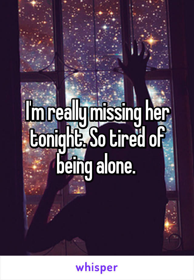 I'm really missing her tonight. So tired of being alone. 