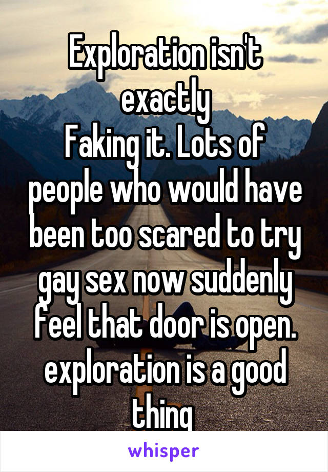 Exploration isn't exactly
Faking it. Lots of people who would have been too scared to try gay sex now suddenly feel that door is open. exploration is a good thing 