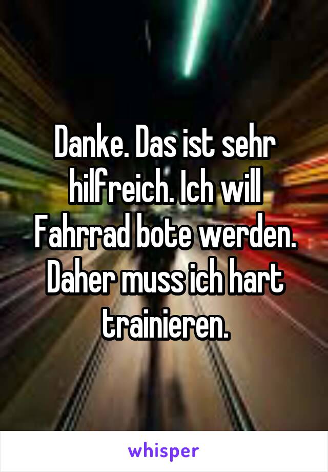 Danke. Das ist sehr hilfreich. Ich will Fahrrad bote werden. Daher muss ich hart trainieren.