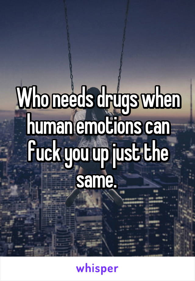 Who needs drugs when human emotions can fuck you up just the same. 