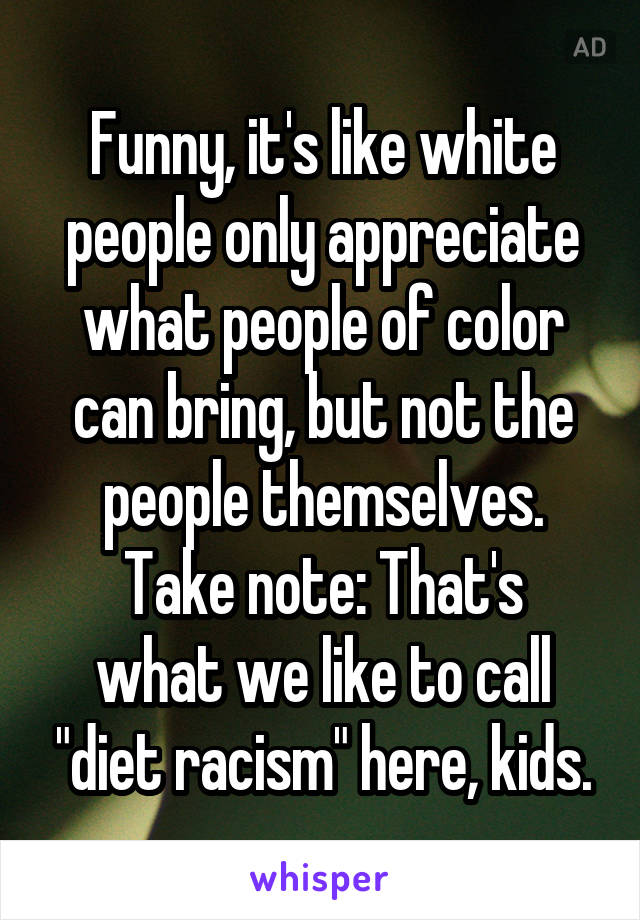 Funny, it's like white people only appreciate what people of color can bring, but not the people themselves.
Take note: That's what we like to call "diet racism" here, kids.