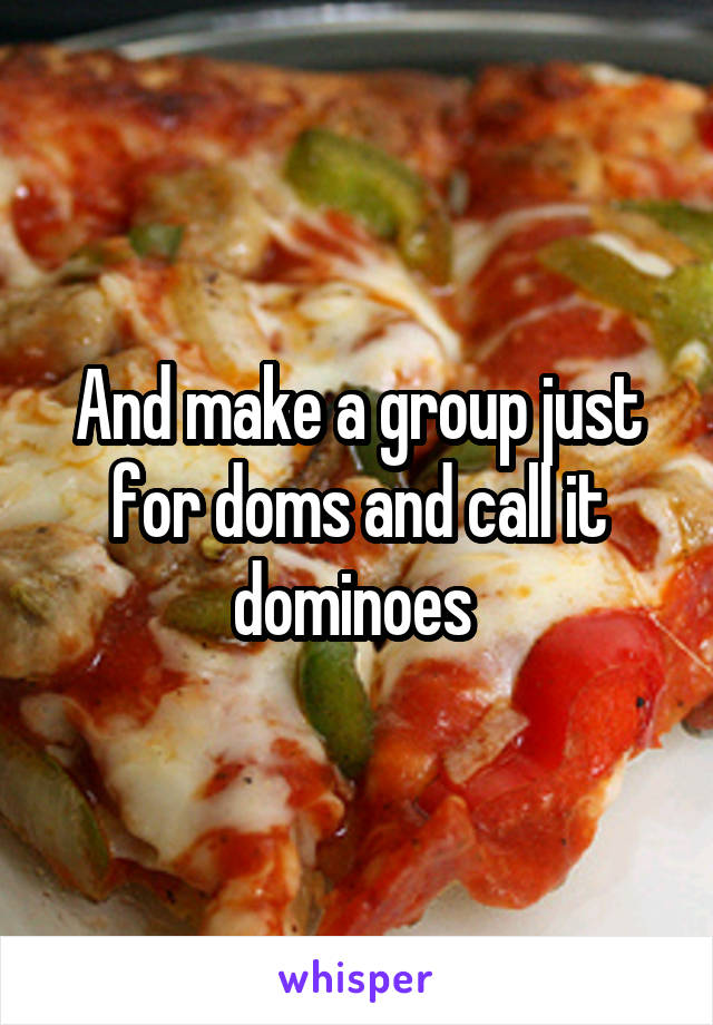 And make a group just for doms and call it dominoes 