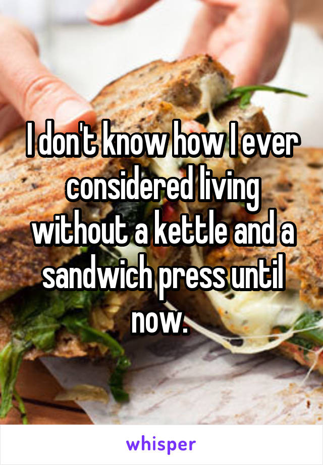 I don't know how I ever considered living without a kettle and a sandwich press until now. 