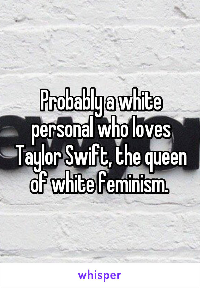 Probably a white personal who loves Taylor Swift, the queen of white feminism. 