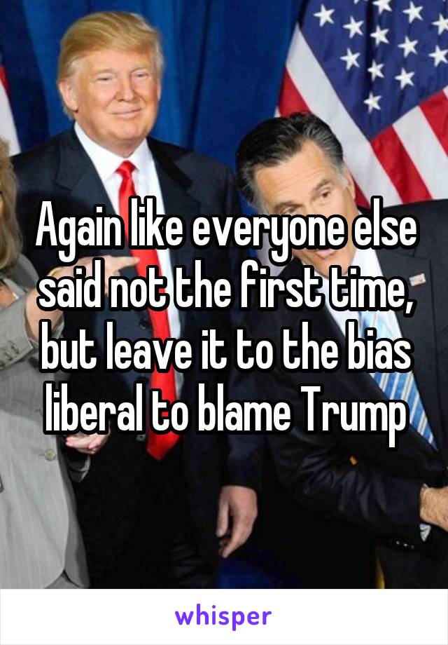 Again like everyone else said not the first time, but leave it to the bias liberal to blame Trump