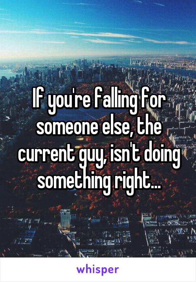 If you're falling for someone else, the current guy, isn't doing something right...