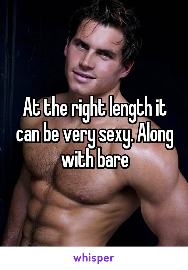 At the right length it can be very sexy. Along with bare