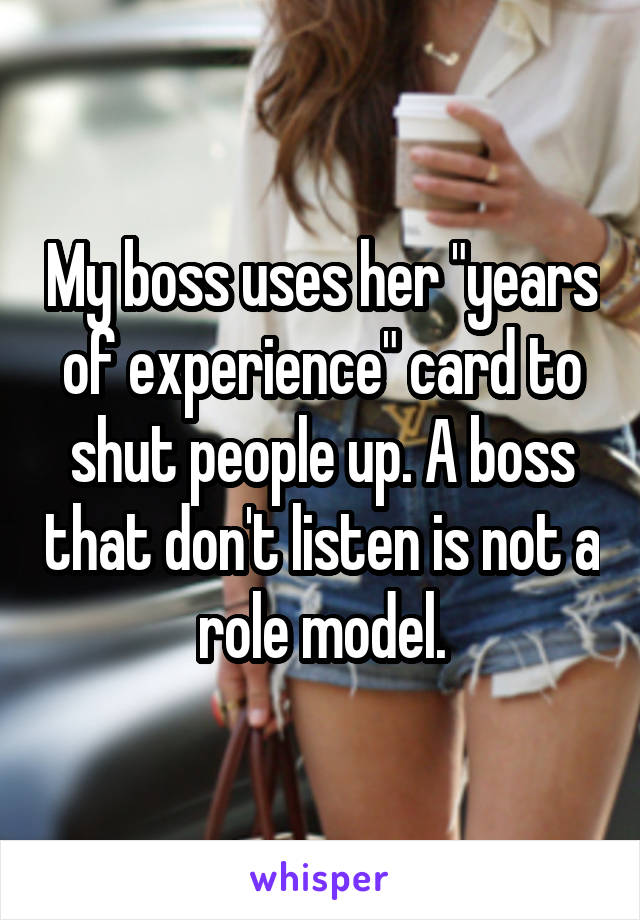 My boss uses her "years of experience" card to shut people up. A boss that don't listen is not a role model.