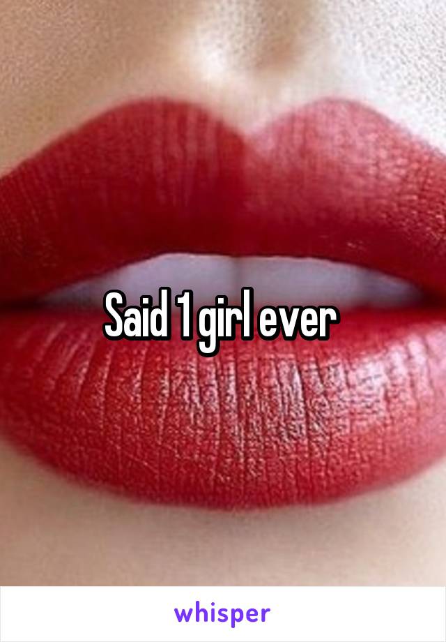 Said 1 girl ever 