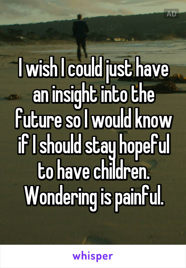 I wish I could just have an insight into the future so I would know if I should stay hopeful to have children. Wondering is painful.