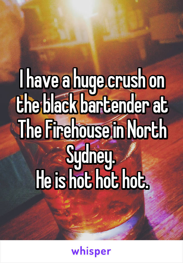 I have a huge crush on the black bartender at The Firehouse in North Sydney. 
He is hot hot hot.