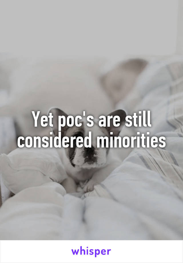 Yet poc's are still considered minorities