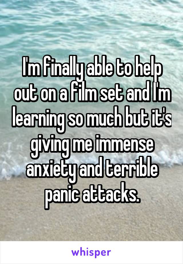 I'm finally able to help out on a film set and I'm learning so much but it's giving me immense anxiety and terrible panic attacks.