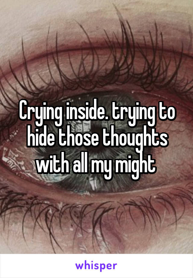 Crying inside. trying to hide those thoughts with all my might 