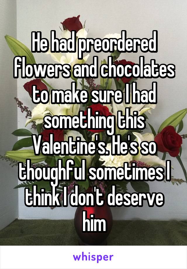 He had preordered flowers and chocolates to make sure I had something this Valentine's. He's so thoughful sometimes I think I don't deserve him