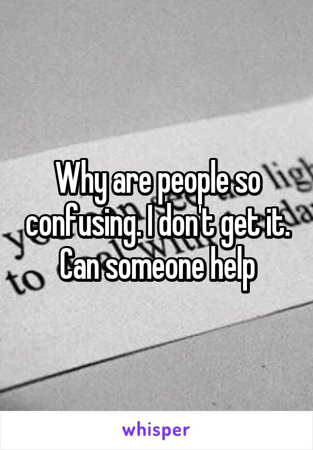 Why are people so confusing. I don't get it. Can someone help