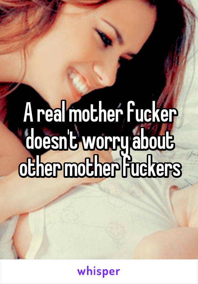 A real mother fucker doesn't worry about other mother fuckers