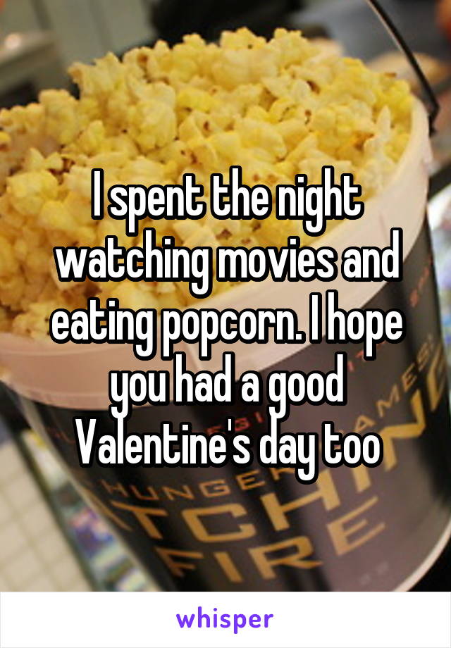 I spent the night watching movies and eating popcorn. I hope you had a good Valentine's day too